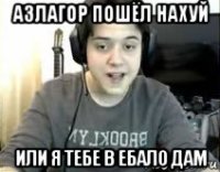 азлагор пошёл нахуй или я тебе в ебало дам