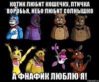 котик любит кошечку, птичка воробья, небо любит солнышко а фнафик люблю я!