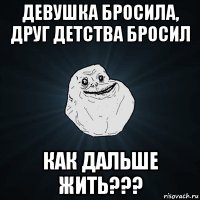 девушка бросила, друг детства бросил как дальше жить???