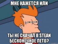 мне кажется или ты не скачал в stean бесконечное лето?