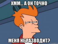 хмм… а он точно меня не разводит?