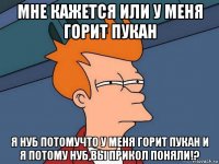 мне кажется или у меня горит пукан я нуб потомучто у меня горит пукан и я потому нуб,вы прикол поняли!?