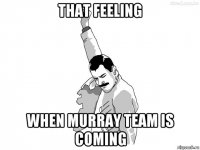 that feeling when murray team is coming