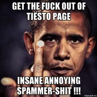 get the fuck out of tiësto page insane annoying spammer-shit !!!