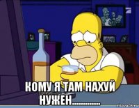  кому я там нахуй нужен.............