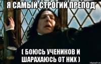 я самый строгий препод ( боюсь учеников и шарахаюсь от них )