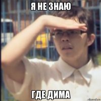 я не знаю где дима