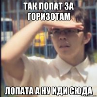 так лопат за горизотам лопата а ну иди сюда