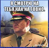 я смотрю на тебя,как на говно. 