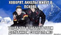 ховорят, анхелы живут в пскове, тохда что я забыл в этом долбанном стокгольме?