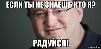 если ты не знаешь кто я? радуйся!
