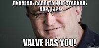 пикаешь сапорта и не ставишь варды?! valve has you!