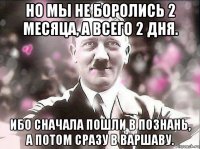 но мы не боролись 2 месяца, а всего 2 дня. ибо сначала пошли в познань, а потом сразу в варшаву.