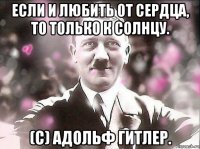 если и любить от сердца, то только к солнцу. (с) адольф гитлер.