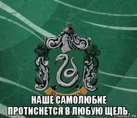 наше самолюбие протиснется в любую щель.