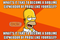 what's it take to become a sublime expneodur of prose like yourself? what's it take to become a sublime expneodur of prose like yourself?