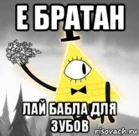 е братан лай бабла для зубов