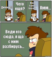 Диппер!!! Чего ещё? Меня парень бросил... Хмм... Веди его сюда, я ща с ним разбирусь...