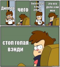 Диппер чего билл голую вэнди увидел это его дело а ни мое стоп голая вэнди