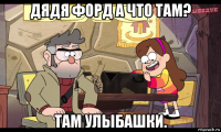 дядя форд а что там? там улыбашки.