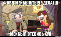 форд:мейбыл тычё делаеш мейбыл:отебись хуй