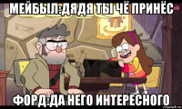 мейбыл:дядя ты чё принёс форд:да него интересного