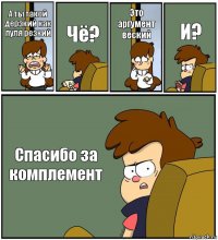 А ты такой дерзкий как пуля резкий Чё? Это аргумент веский И? Спасибо за комплемент