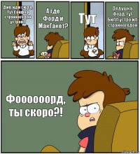 Дип, иди сюда, Тут Сайфер странногедон устроил А где Форд и МакГакет? Тут Дедушка Форд, тут Билл устро ил странногедон Фоооооорд, ты скоро?!