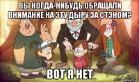 вы когда-нибудь обращали внимание на эту дыру за стэном? вот я нет