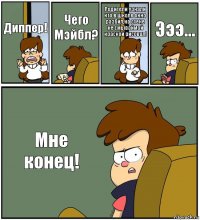 Диппер! Чего Мэйбл? Родители узнали кто в школе окно разбил,на стене не смываймой краской рисовал! Эээ... Мне конец!