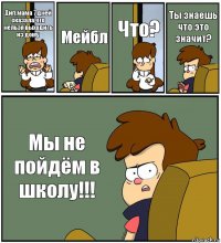 Дип,мама 7 дней сказала что нельзя выходить из дому Мейбл Что? Ты знаешь что это значит? Мы не пойдём в школу!!!