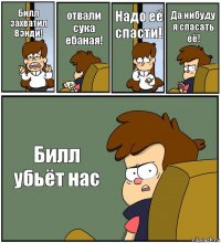 Билл захватил Вэнди! отвали сука ебаная! Надо её спасти! Да нибуду я спасать её! Билл убьёт нас