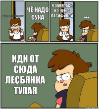 ДИПЕРРРРРРРРРРРРРРРРРРРР ЧЁ НАДО СУКА Я ЗАНЕЛАСЬ КО ЧЕМ С ПАСИФИКОЙ ... ИДИ ОТ СЮДА ЛЕСБЯНКА ТУПАЯ