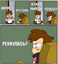 диппер отстань я тебя люблю ЧТО??? РЕХНУЛАСЬ?