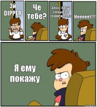 Эй DIPPER Че тебе? Алекс Хирш закрывает гравити фолз Нееееет!!! Я ему покажу