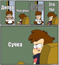 Дипер Чтосучка Загадга про пизду:и до шишки он дошол и он нахуй тут пришло щас нам будет всем пиздец отгадал ты молодец Это
ты Сучка