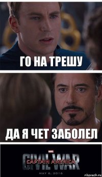 го на трешу да я чет заболел