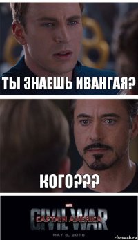 ты знаешь ивангая? КОГО???