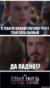 Я ТЕБЯ НЕ НАВИЖУ ПОТОМУ ЧТО У ТЕБЯ ХЛЕБ ЕБАНЫЙ ДА ЛАДНО!?