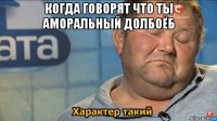 когда говорят что ты аморальный долбоёб 