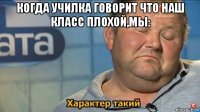 когда училка говорит что наш класс плохой,мы: 