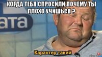 когда тебя спросили,почему ты плохо учишься ? 