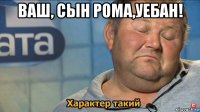 ваш, сын рома,уебан! 