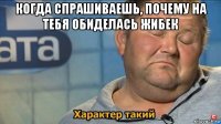 когда спрашиваешь, почему на тебя обиделась жибек 