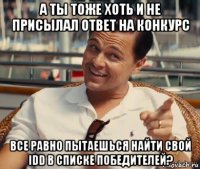 а ты тоже хоть и не присылал ответ на конкурс все равно пытаешься найти свой idd в списке победителей?