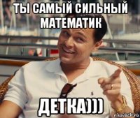 ты самый сильный математик детка)))