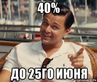 40% до 25го июня