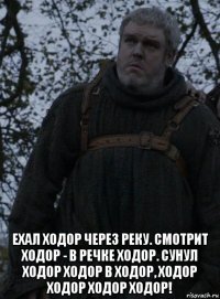  ехал ходор через реку. смотрит ходор - в речке ходор. сунул ходор ходор в ходор, ходор ходор ходор ходор!