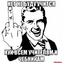 нет не буду учится хуй всем учителям и чебникам