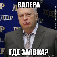 валера где заявка?